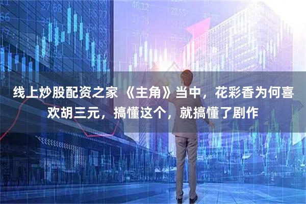 线上炒股配资之家 《主角》当中，花彩香为何喜欢胡三元，搞懂这个，就搞懂了剧作