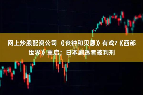 网上炒股配资公司 《丧钟和贝恩》有戏?《西部世界》重启；日本剧透者被判刑
