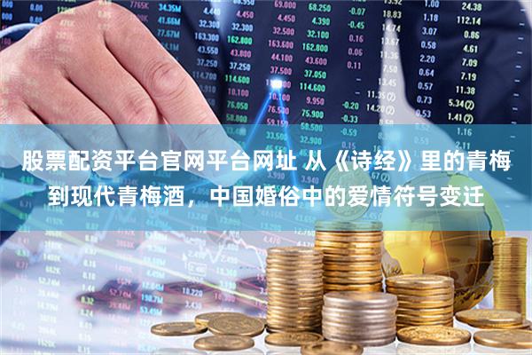 股票配资平台官网平台网址 从《诗经》里的青梅到现代青梅酒，中国婚俗中的爱情符号变迁
