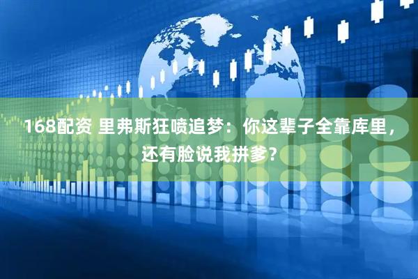 168配资 里弗斯狂喷追梦：你这辈子全靠库里，还有脸说我拼爹？