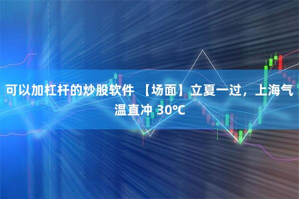 可以加杠杆的炒股软件 【场面】立夏一过，上海气温直冲 30℃