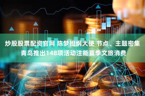 炒股股票配资官网 陈梦担纲大使 节点、主题密集 青岛推出148项活动注能夏季文旅消费