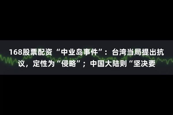 168股票配资 “中业岛事件”：台湾当局提出抗议，定性为“侵略”；中国大陆则“坚决要
