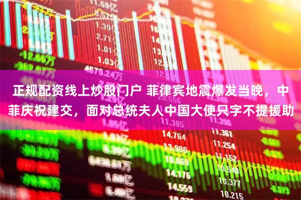 正规配资线上炒股门户 菲律宾地震爆发当晚，中菲庆祝建交，面对总统夫人中国大使只字不提援助
