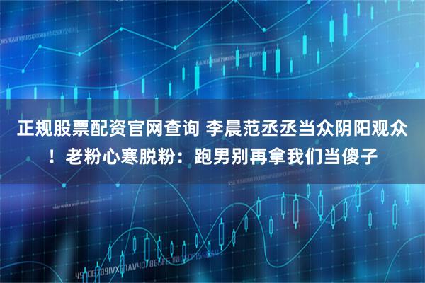 正规股票配资官网查询 李晨范丞丞当众阴阳观众！老粉心寒脱粉：跑男别再拿我们当傻子