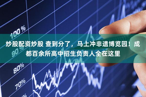 炒股配资炒股 查到分了,马上冲非遗博览园!成都百余所高中招生负责人全在这里
