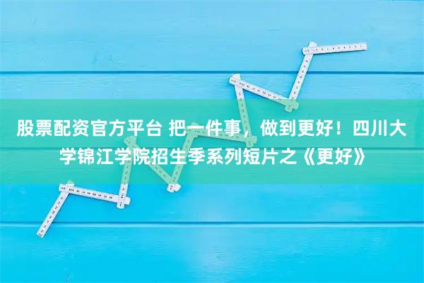 股票配资官方平台 把一件事，做到更好！四川大学锦江学院招生季系列短片之《更好》