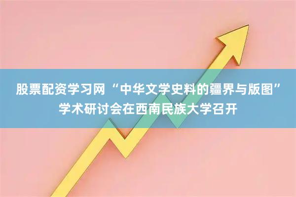 股票配资学习网 “中华文学史料的疆界与版图”学术研讨会在西南民族大学召开