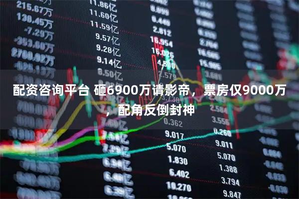 配资咨询平台 砸6900万请影帝，票房仅9000万，配角反倒封神