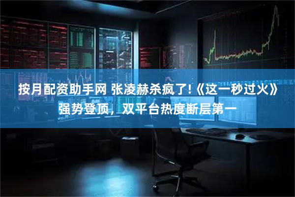 按月配资助手网 张凌赫杀疯了!《这一秒过火》强势登顶,双平台热度断层第一