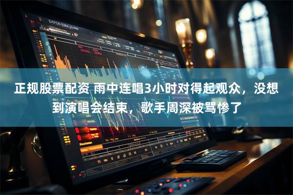 正规股票配资 雨中连唱3小时对得起观众,没想到演唱会结束,歌手周深被骂惨了