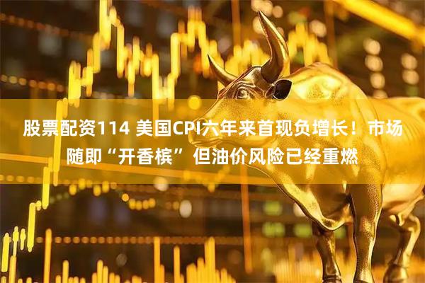 股票配资114 美国CPI六年来首现负增长！市场随即“开香槟” 但油价风险已经重燃
