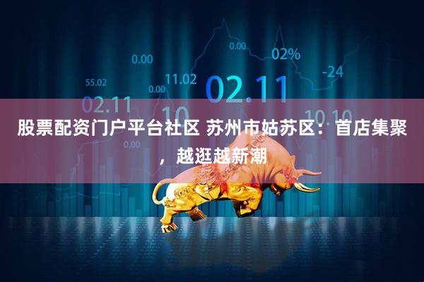 股票配资门户平台社区 苏州市姑苏区:首店集聚,越逛越新潮