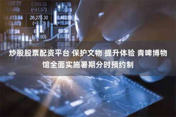 炒股股票配资平台 保护文物 提升体验 青啤博物馆全面实施暑期分时预约制